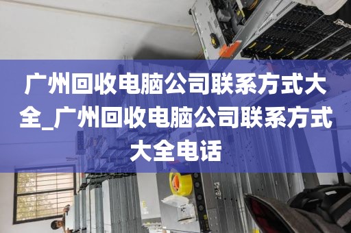 广州回收电脑公司联系方式大全_广州回收电脑公司联系方式大全电话