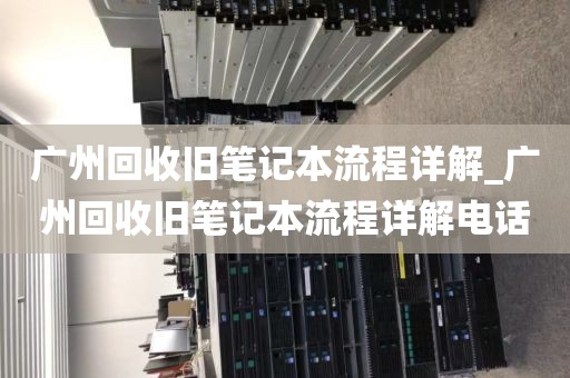 广州回收旧笔记本流程详解_广州回收旧笔记本流程详解电话
