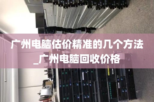 广州电脑估价精准的几个方法_广州电脑回收价格
