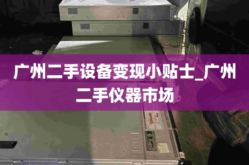 广州二手设备变现小贴士_广州二手仪器市场