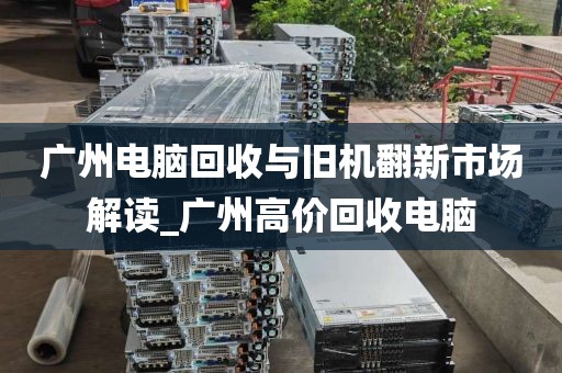 广州电脑回收与旧机翻新市场解读_广州高价回收电脑