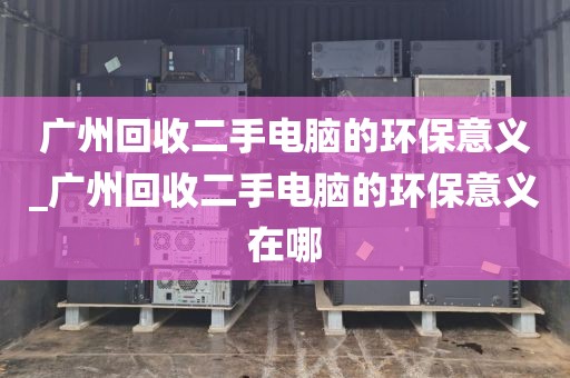 广州回收二手电脑的环保意义_广州回收二手电脑的环保意义在哪