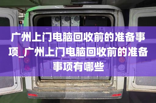 广州上门电脑回收前的准备事项_广州上门电脑回收前的准备事项有哪些