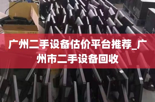 广州二手设备估价平台推荐_广州市二手设备回收