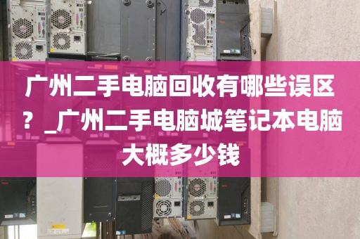 广州二手电脑回收有哪些误区？_广州二手电脑城笔记本电脑大概多少钱