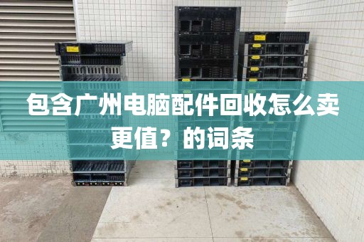 包含广州电脑配件回收怎么卖更值？的词条