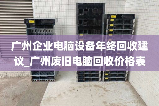 广州企业电脑设备年终回收建议_广州废旧电脑回收价格表