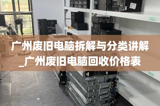广州废旧电脑拆解与分类讲解_广州废旧电脑回收价格表