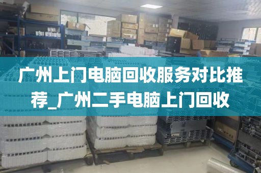 广州上门电脑回收服务对比推荐_广州二手电脑上门回收