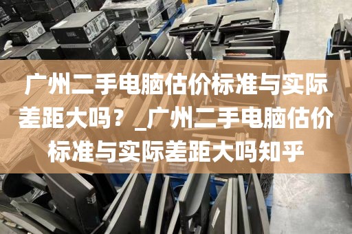 广州二手电脑估价标准与实际差距大吗？_广州二手电脑估价标准与实际差距大吗知乎