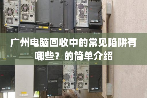 广州电脑回收中的常见陷阱有哪些？的简单介绍