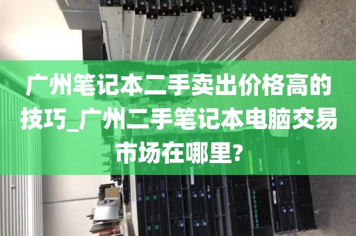 广州笔记本二手卖出价格高的技巧_广州二手笔记本电脑交易市场在哪里?