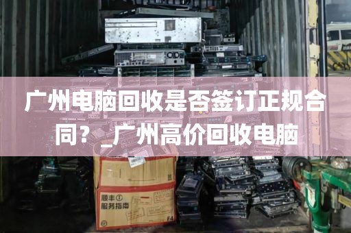 广州电脑回收是否签订正规合同？_广州高价回收电脑