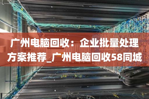 广州电脑回收：企业批量处理方案推荐_广州电脑回收58同城