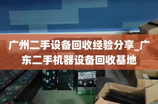 广州二手设备回收经验分享_广东二手机器设备回收基地