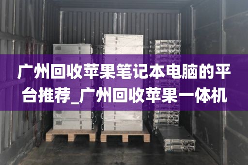 广州回收苹果笔记本电脑的平台推荐_广州回收苹果一体机