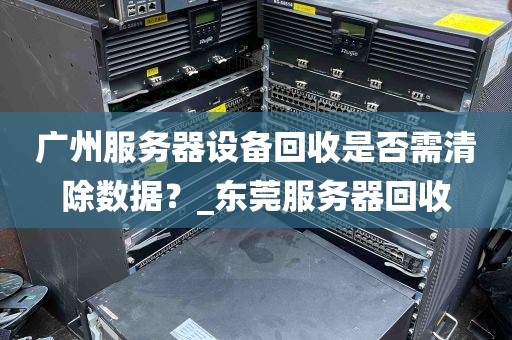 广州服务器设备回收是否需清除数据？_东莞服务器回收