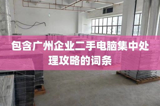 包含广州企业二手电脑集中处理攻略的词条