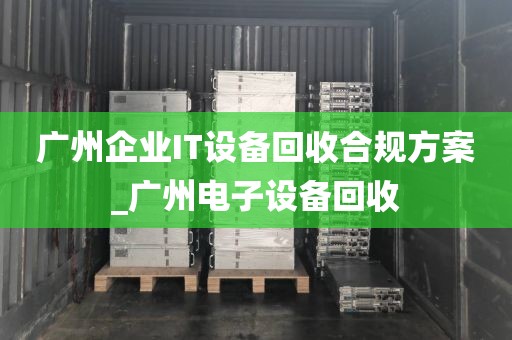 广州企业IT设备回收合规方案_广州电子设备回收