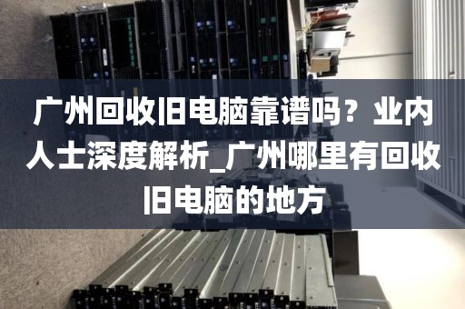 广州回收旧电脑靠谱吗？业内人士深度解析_广州哪里有回收旧电脑的地方