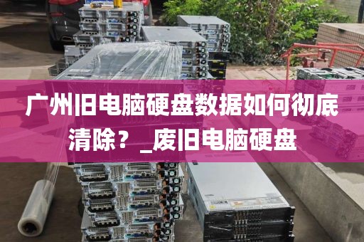 广州旧电脑硬盘数据如何彻底清除？_废旧电脑硬盘