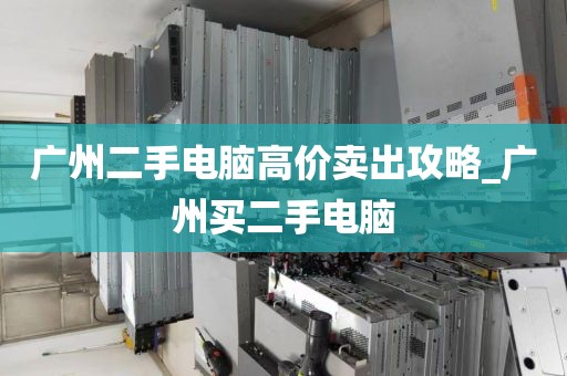 广州二手电脑高价卖出攻略_广州买二手电脑