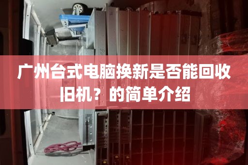 广州台式电脑换新是否能回收旧机？的简单介绍