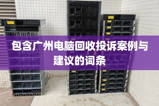 包含广州电脑回收投诉案例与建议的词条