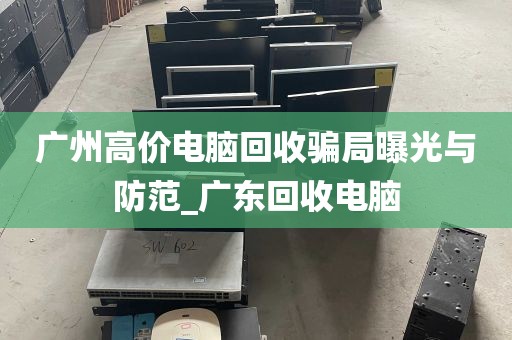 广州高价电脑回收骗局曝光与防范_广东回收电脑