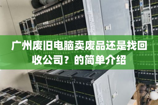 广州废旧电脑卖废品还是找回收公司？的简单介绍