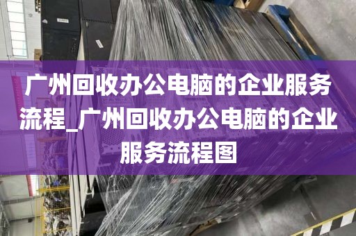 广州回收办公电脑的企业服务流程_广州回收办公电脑的企业服务流程图