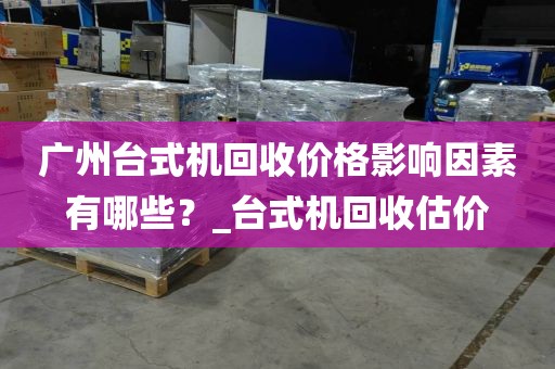 广州台式机回收价格影响因素有哪些？_台式机回收估价