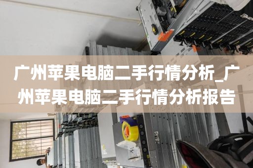 广州苹果电脑二手行情分析_广州苹果电脑二手行情分析报告