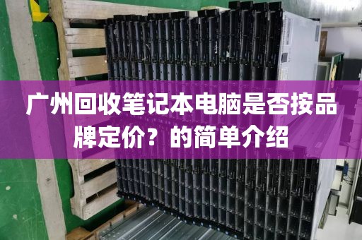广州回收笔记本电脑是否按品牌定价？的简单介绍