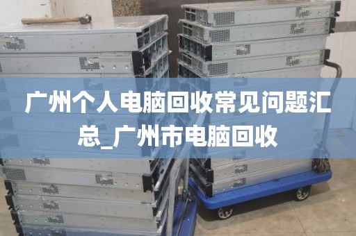 广州个人电脑回收常见问题汇总_广州市电脑回收