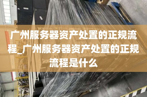 广州服务器资产处置的正规流程_广州服务器资产处置的正规流程是什么