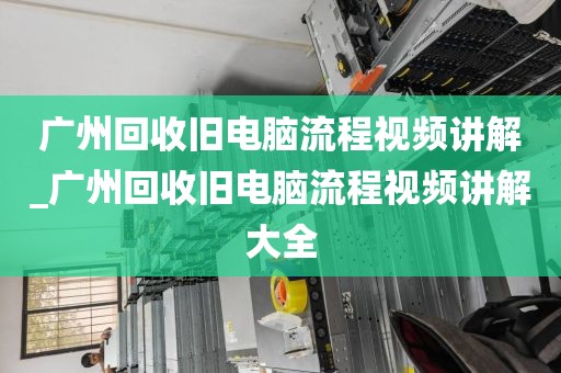 广州回收旧电脑流程视频讲解_广州回收旧电脑流程视频讲解大全